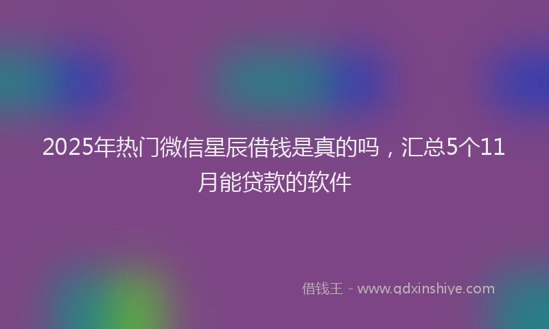 2025年热门微信星辰借钱是真的吗，汇总5个11月能贷款的软件
