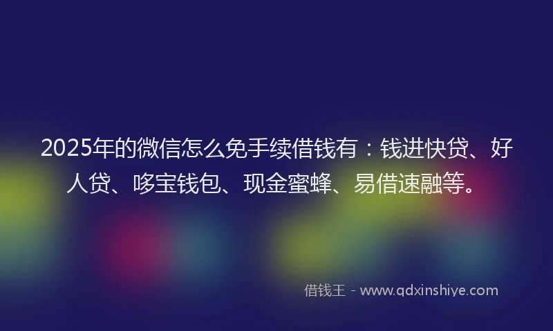 2025年的微信怎么免手续借钱有：钱进快贷、好人贷、哆宝钱包、现金蜜蜂、易借速融等。