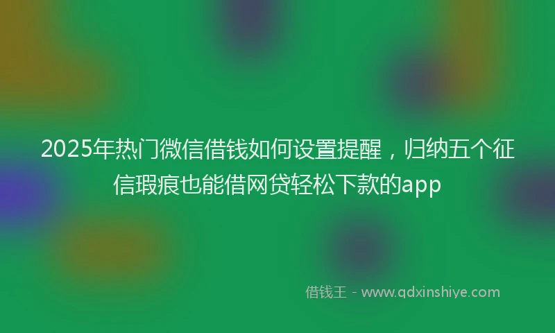 2025年热门微信借钱如何设置提醒，归纳五个征信瑕疵也能借网贷轻松下款的app