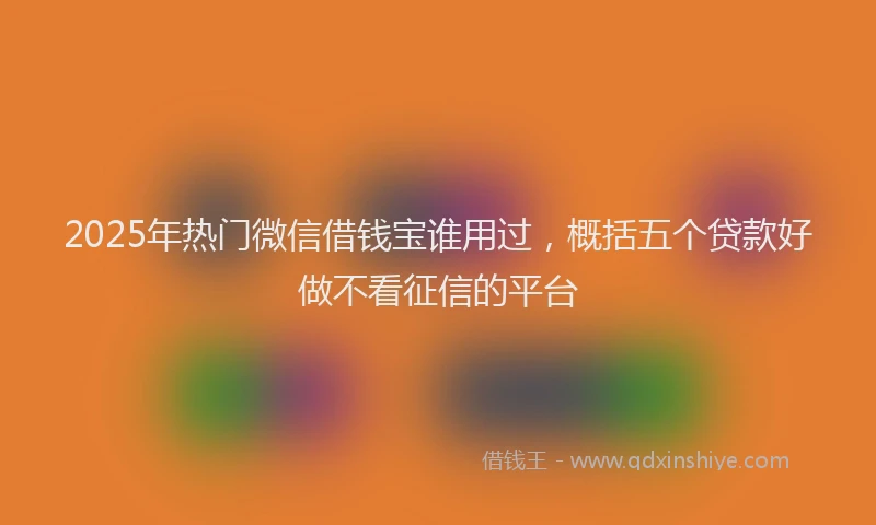 2025年热门微信借钱宝谁用过，概括五个贷款好做不看征信的平台