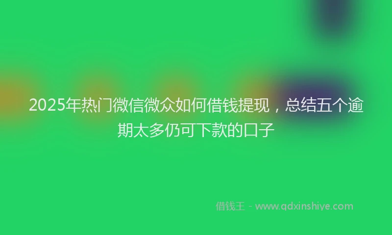2025年热门微信微众如何借钱提现，总结五个逾期太多仍可下款的口子