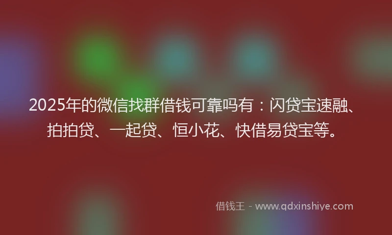 2025年的微信找群借钱可靠吗有：闪贷宝速融、拍拍贷、一起贷、恒小花、快借易贷宝等。