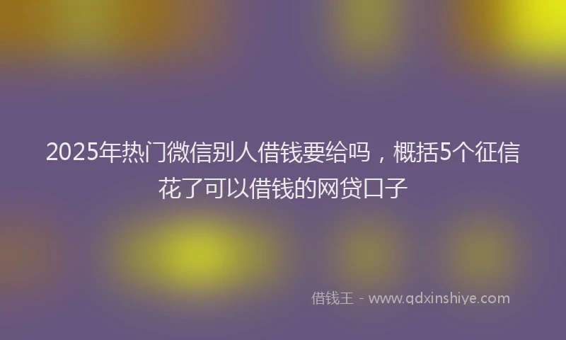 2025年热门微信别人借钱要给吗，概括5个征信花了可以借钱的网贷口子