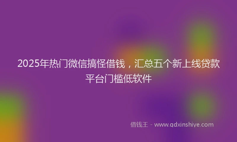 2025年热门微信搞怪借钱，汇总五个新上线贷款平台门槛低软件