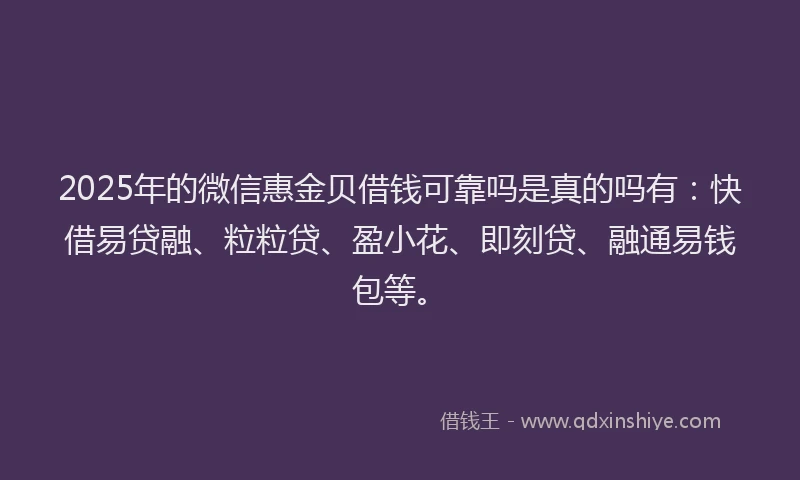 2025年的微信惠金贝借钱可靠吗是真的吗有：快借易贷融、粒粒贷、盈小花、即刻贷、融通易钱包等。