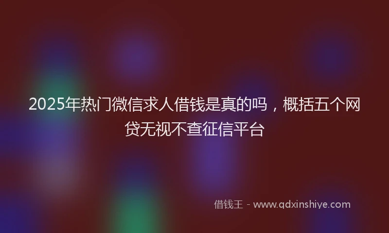 2025年热门微信求人借钱是真的吗，概括五个网贷无视不查征信平台