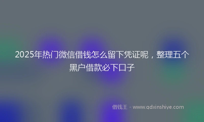 2025年热门微信借钱怎么留下凭证呢，整理五个黑户借款必下口子