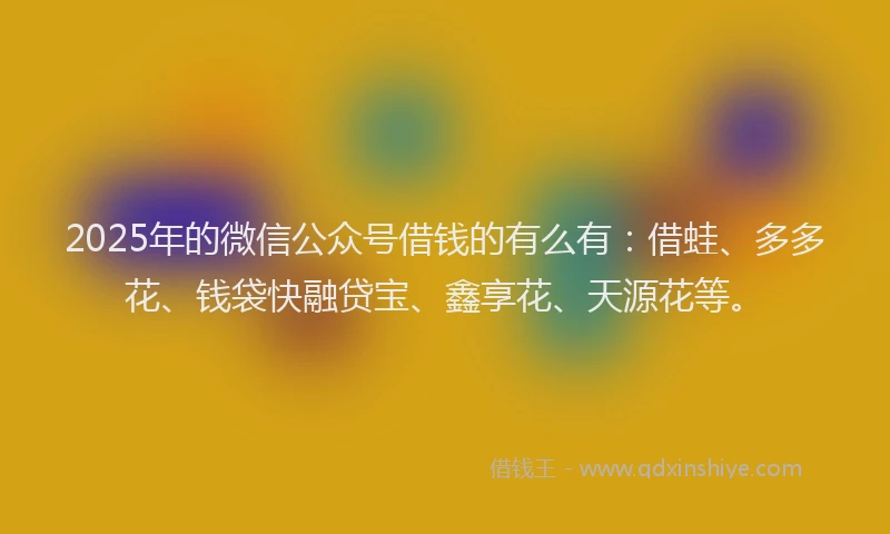2025年的微信公众号借钱的有么有：借蛙、多多花、钱袋快融贷宝、鑫享花、天源花等。