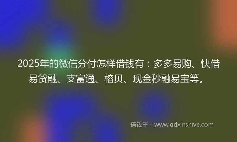 2025年的微信分付怎样借钱有：多多易购、快借易贷融、支富通、榕贝、现金秒融易宝等。