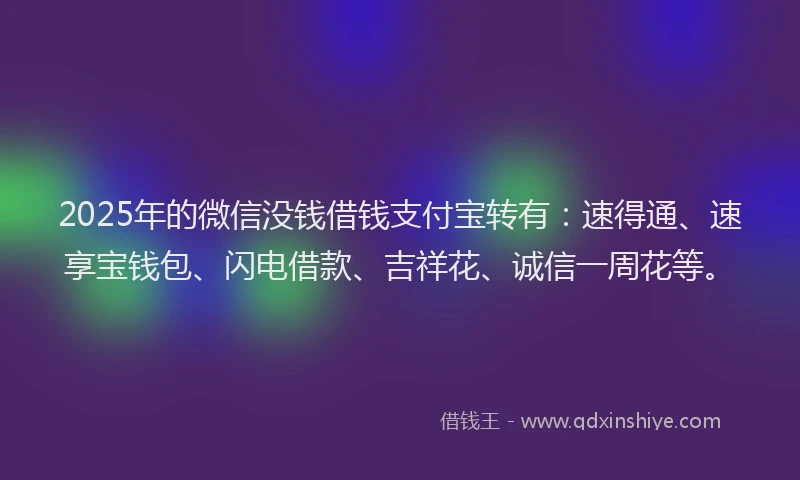 2025年的微信没钱借钱支付宝转有：速得通、速享宝钱包、闪电借款、吉祥花、诚信一周花等。