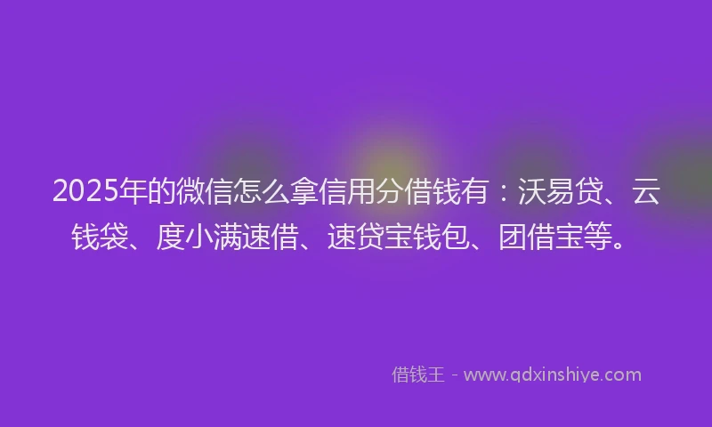 2025年的微信怎么拿信用分借钱有：沃易贷、云钱袋、度小满速借、速贷宝钱包、团借宝等。