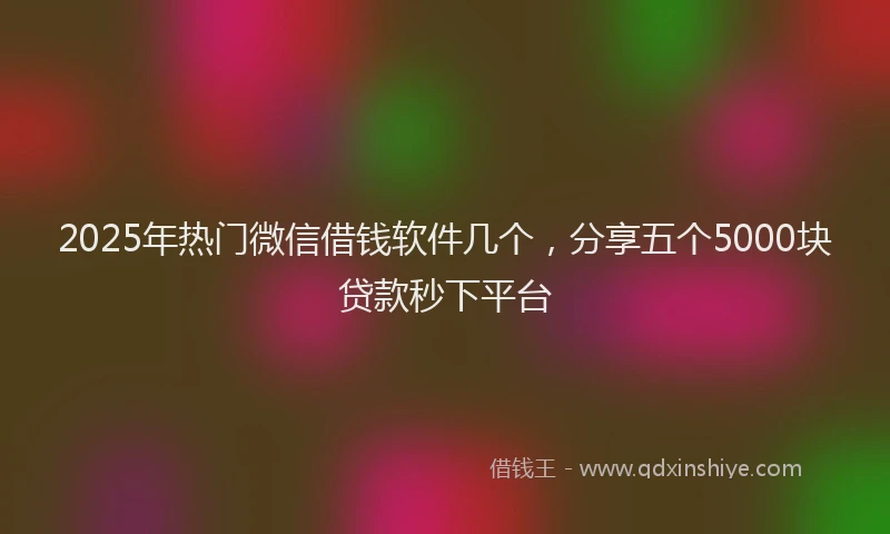 2025年热门微信借钱软件几个，分享五个5000块贷款秒下平台