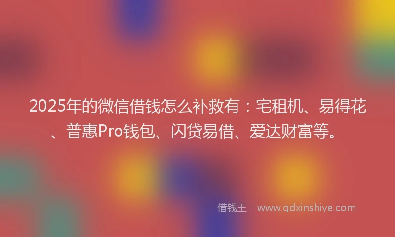2025年的微信借钱怎么补救有：宅租机、易得花、普惠Pro钱包、闪贷易借、爱达财富等。