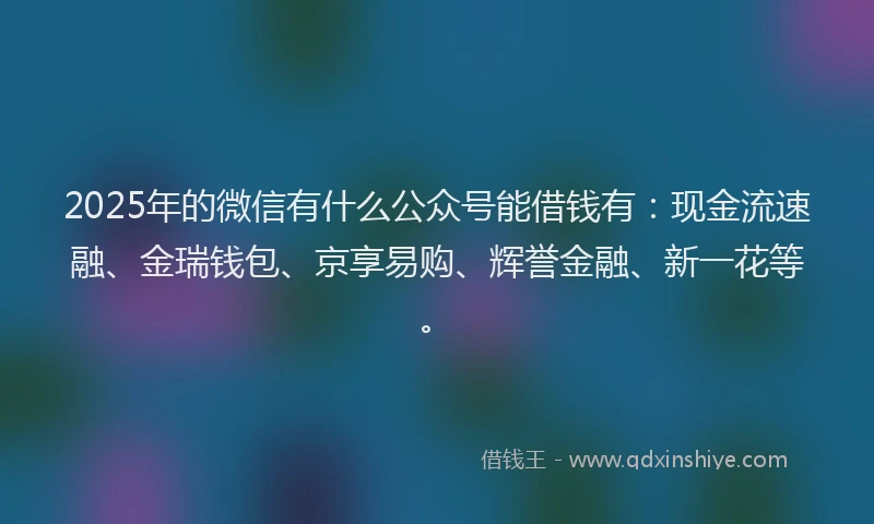 2025年的微信有什么公众号能借钱有：现金流速融、金瑞钱包、京享易购、辉誉金融、新一花等。