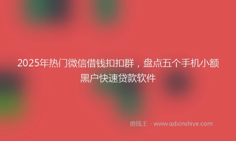 2025年热门微信借钱扣扣群，盘点五个手机小额黑户快速贷款软件