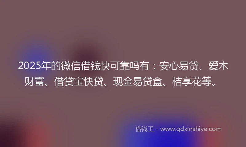 2025年的微信借钱快可靠吗有：安心易贷、爱木财富、借贷宝快贷、现金易贷盒、桔享花等。