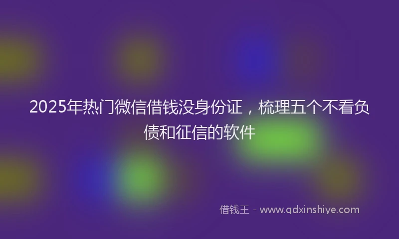 2025年热门微信借钱没身份证，梳理五个不看负债和征信的软件