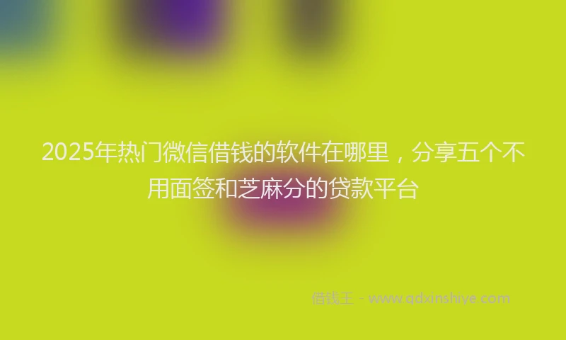2025年热门微信借钱的软件在哪里，分享五个不用面签和芝麻分的贷款平台