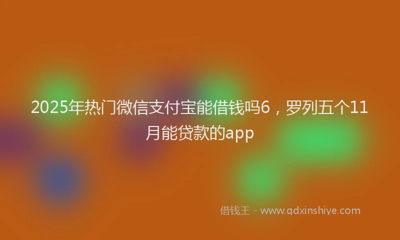 2025年热门微信支付宝能借钱吗6，罗列五个11月能贷款的app