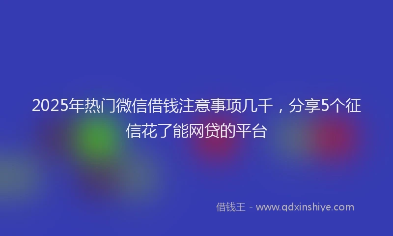 2025年热门微信借钱注意事项几千，分享5个征信花了能网贷的平台