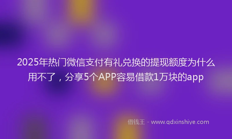 2025年热门微信支付有礼兑换的提现额度为什么用不了，分享5个APP容易借款1万块的app