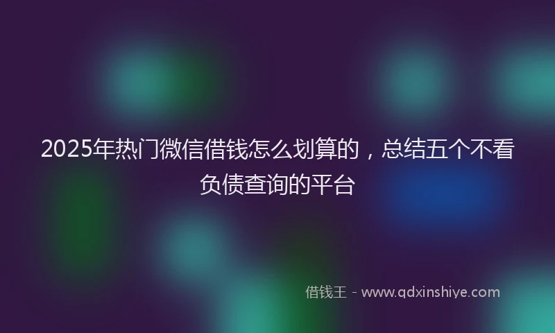 2025年热门微信借钱怎么划算的，总结五个不看负债查询的平台