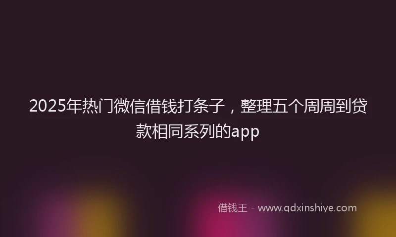 2025年热门微信借钱打条子，整理五个周周到贷款相同系列的app