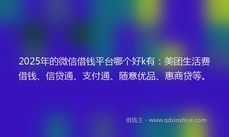 2025年的微信借钱平台哪个好k有：美团生活费借钱、信贷通、支付通、随意优品、惠商贷等。