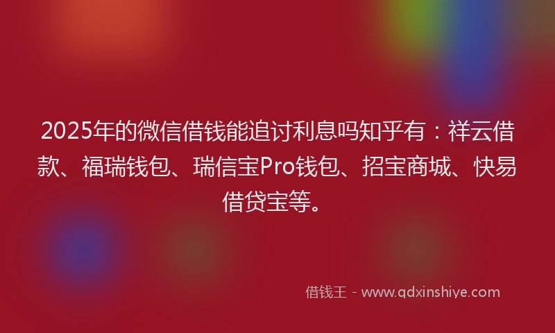 2025年的微信借钱能追讨利息吗知乎有：祥云借款、福瑞钱包、瑞信宝Pro钱包、招宝商城、快易借贷宝等。