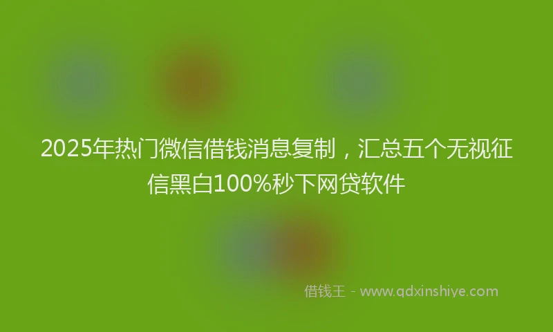 2025年热门微信借钱消息复制，汇总五个无视征信黑白100%秒下网贷软件