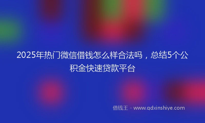 2025年热门微信借钱怎么样合法吗，总结5个公积金快速贷款平台