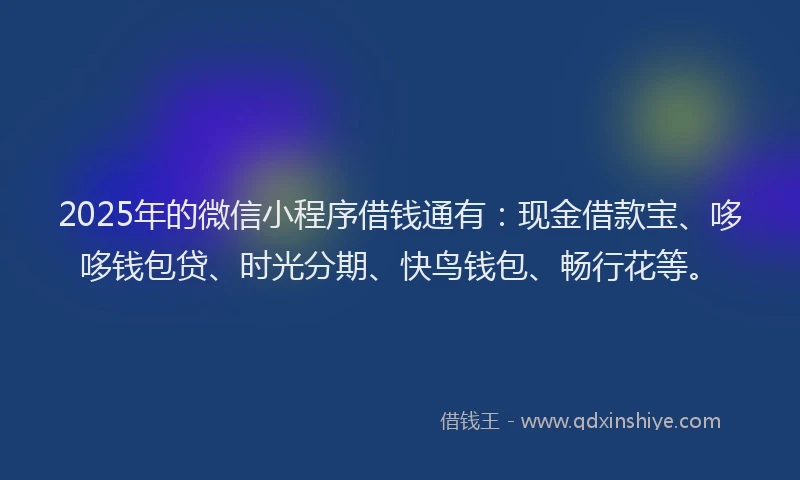 2025年的微信小程序借钱通有：现金借款宝、哆哆钱包贷、时光分期、快鸟钱包、畅行花等。