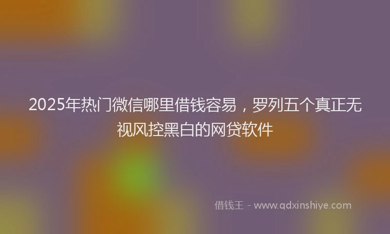 2025年热门微信哪里借钱容易，罗列五个真正无视风控黑白的网贷软件