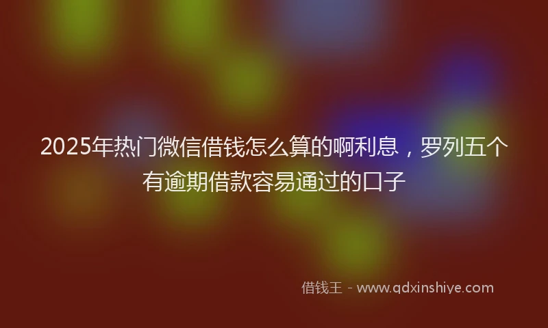 2025年热门微信借钱怎么算的啊利息，罗列五个有逾期借款容易通过的口子