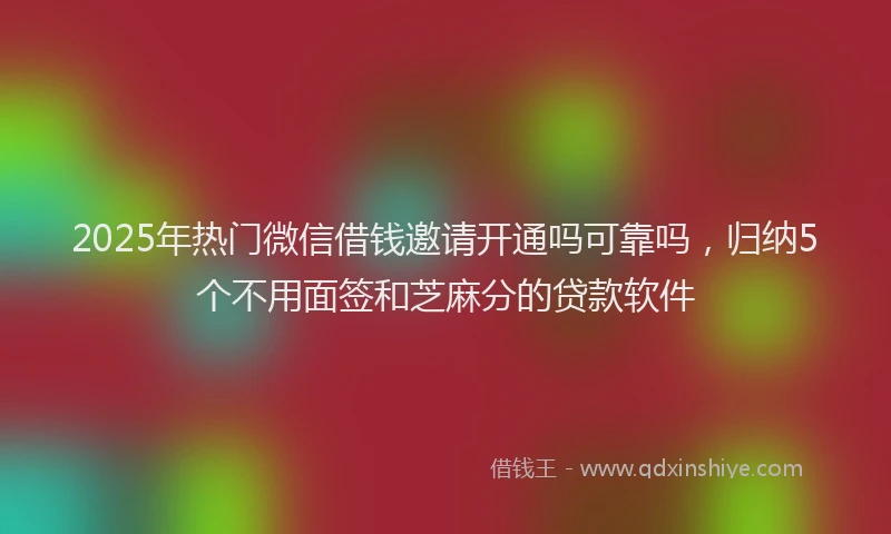 2025年热门微信借钱邀请开通吗可靠吗，归纳5个不用面签和芝麻分的贷款软件
