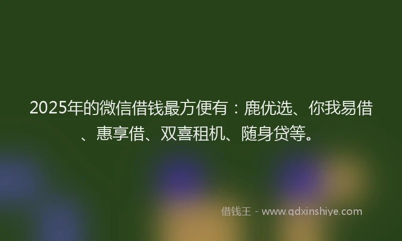 2025年的微信借钱最方便有：鹿优选、你我易借、惠享借、双喜租机、随身贷等。