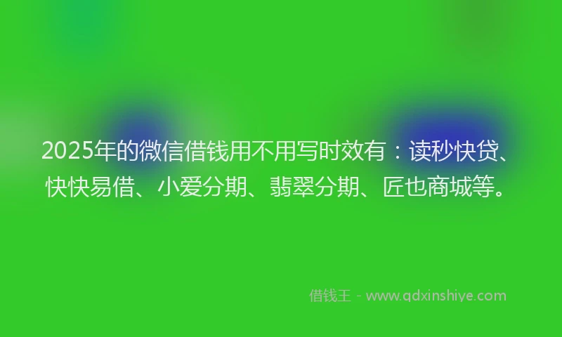 2025年的微信借钱用不用写时效有：读秒快贷、快快易借、小爱分期、翡翠分期、匠也商城等。