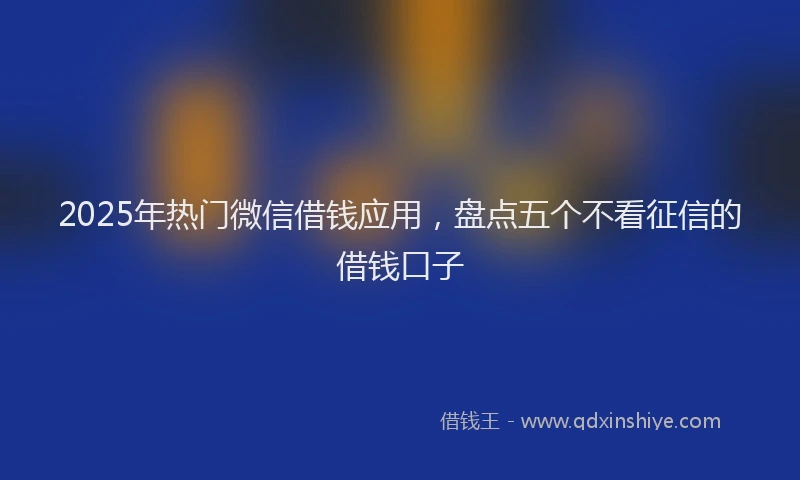 2025年热门微信借钱应用，盘点五个不看征信的借钱口子