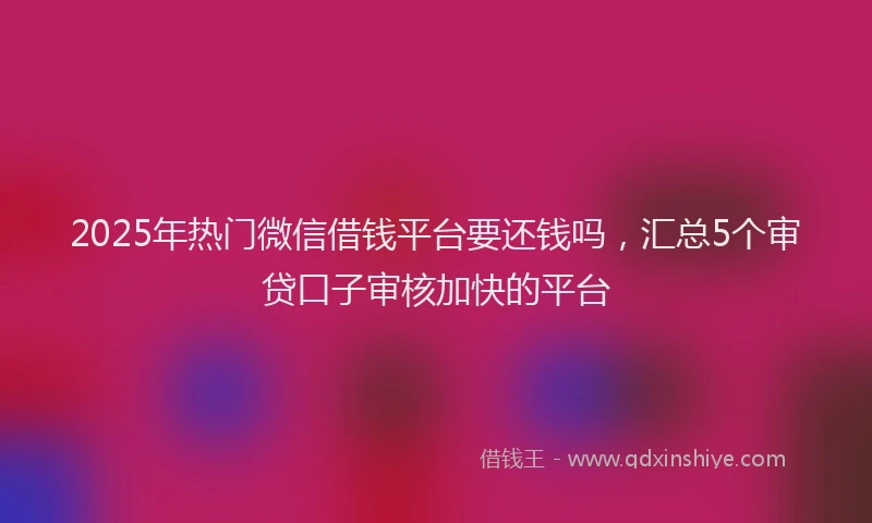 2025年热门微信借钱平台要还钱吗，汇总5个审贷口子审核加快的平台