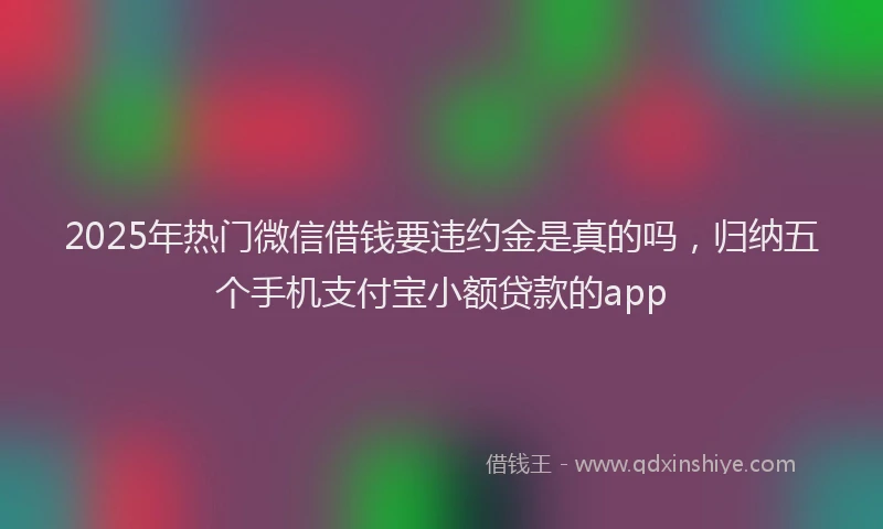 2025年热门微信借钱要违约金是真的吗，归纳五个手机支付宝小额贷款的app