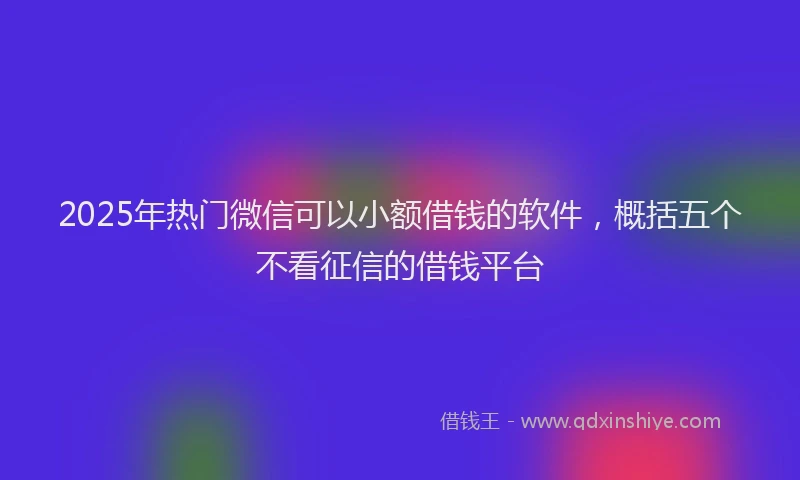 2025年热门微信可以小额借钱的软件，概括五个不看征信的借钱平台