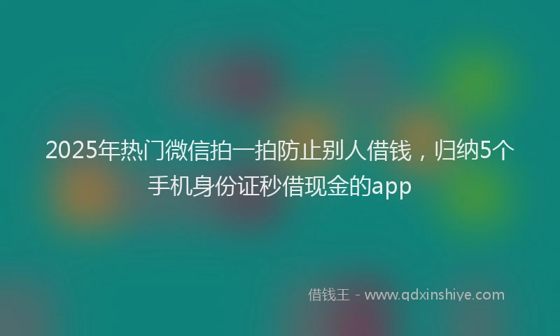 2025年热门微信拍一拍防止别人借钱，归纳5个手机身份证秒借现金的app
