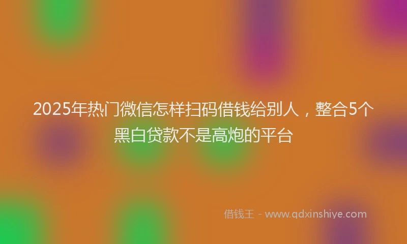 2025年热门微信怎样扫码借钱给别人，整合5个黑白贷款不是高炮的平台