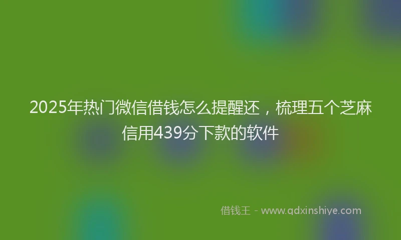 2025年热门微信借钱怎么提醒还，梳理五个芝麻信用439分下款的软件