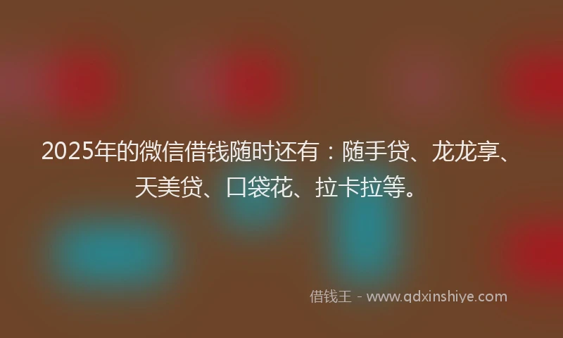 2025年的微信借钱随时还有：随手贷、龙龙享、天美贷、口袋花、拉卡拉等。