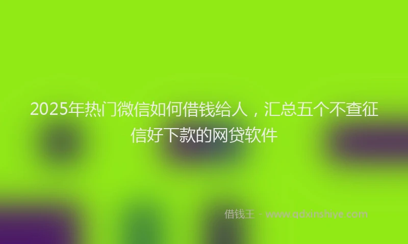 2025年热门微信如何借钱给人，汇总五个不查征信好下款的网贷软件