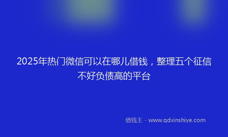 2025年热门微信可以在哪儿借钱，整理五个征信不好负债高的平台