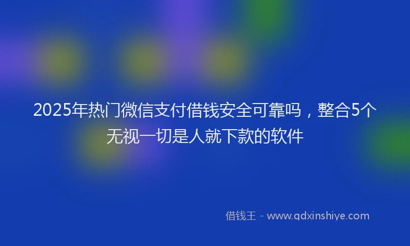 2025年热门微信支付借钱安全可靠吗，整合5个无视一切是人就下款的软件
