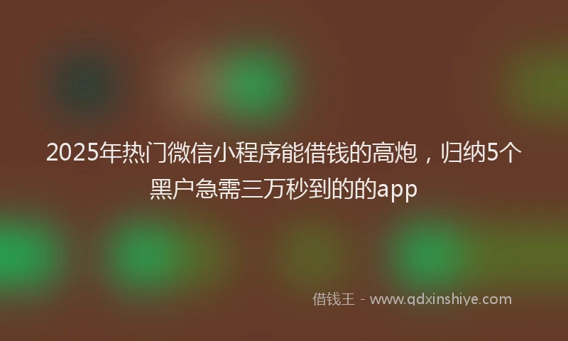 2025年热门微信小程序能借钱的高炮，归纳5个黑户急需三万秒到的的app