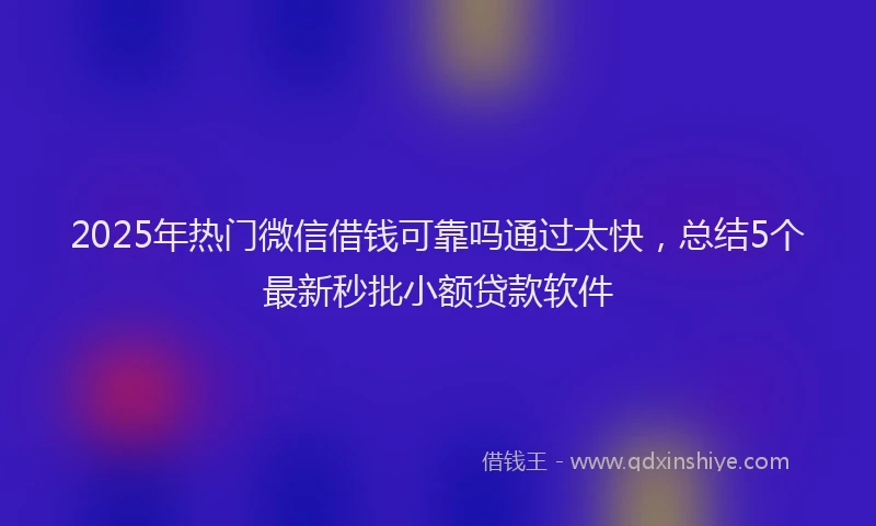 2025年热门微信借钱可靠吗通过太快，总结5个最新秒批小额贷款软件